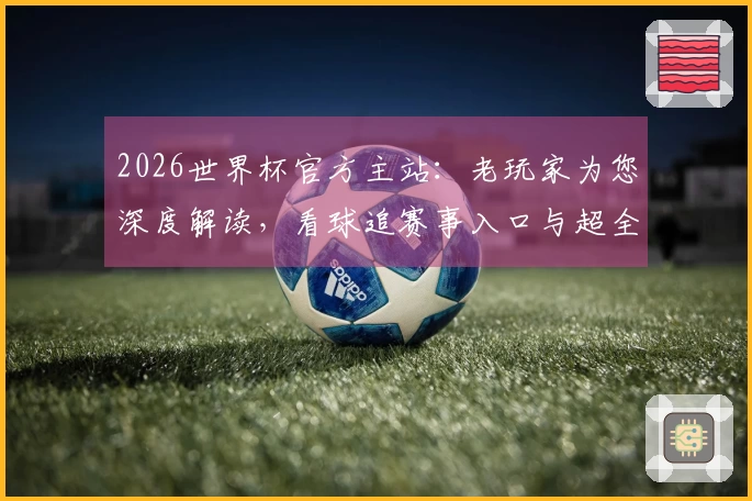 2026世界杯官方主站：老玩家为您深度解读，看球追赛事入口与超全功能指引