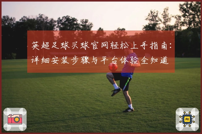 英超足球买球官网轻松上手指南:详细安装步骤与平台体验全知道