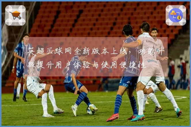 英超买球网全新版本上线，功能升级提升用户体验与使用便捷性