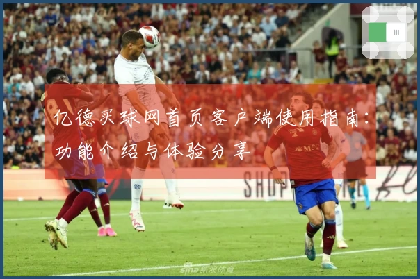 亿德买球网首页客户端使用指南：功能介绍与体验分享