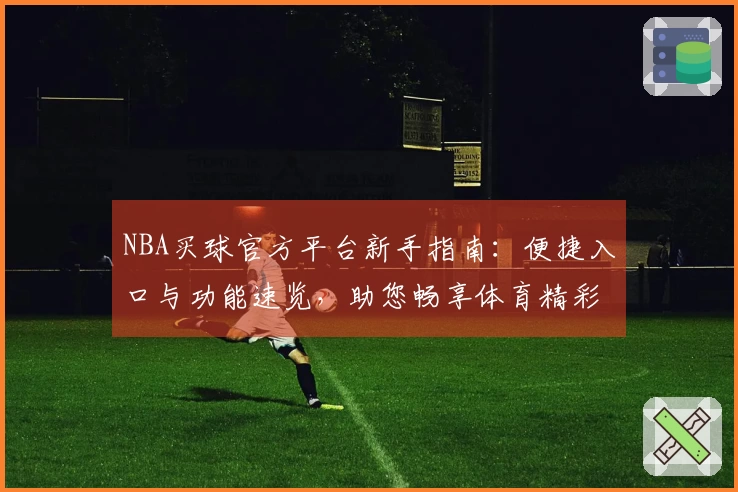 NBA买球官方平台新手指南：便捷入口与功能速览，助您畅享体育精彩