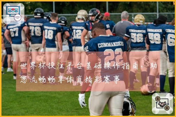 世界杯投注平台基础操作指南，助您流畅畅享体育精彩赛事