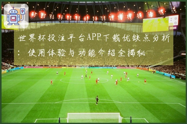世界杯投注平台APP下载优缺点分析：使用体验与功能介绍全揭秘