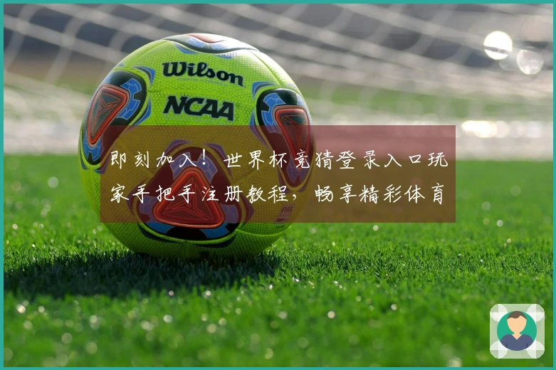 即刻加入！世界杯竞猜登录入口玩家手把手注册教程，畅享精彩体育赛事