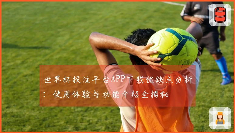 世界杯投注平台APP下载优缺点分析:使用体验与功能介绍全揭秘
