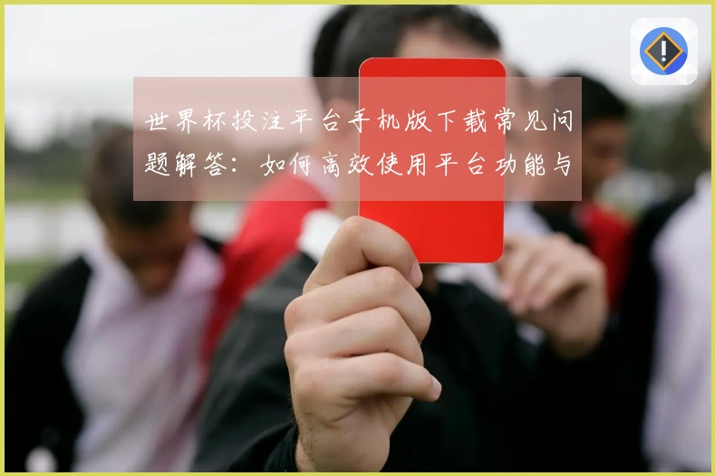 世界杯投注平台手机版下载常见问题解答:如何高效使用平台功能与提升观看体验