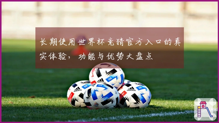 长期使用世界杯竞猜官方入口的真实体验,功能与优势大盘点