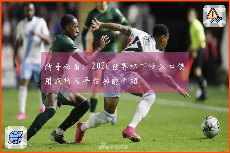 新手必看:2026世界杯下注入口使用技巧与平台功能介绍