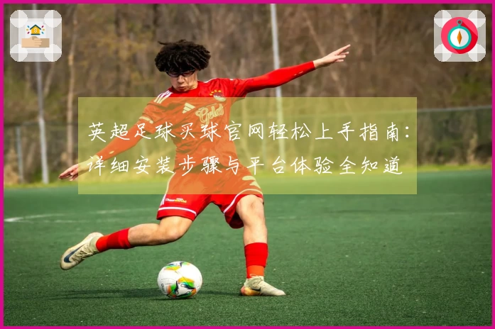 英超足球买球官网轻松上手指南:详细安装步骤与平台体验全知道
