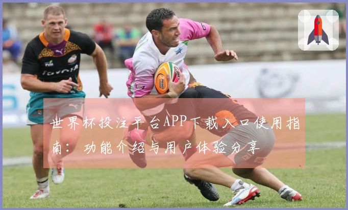 世界杯投注平台APP下载入口使用指南：功能介绍与用户体验分享