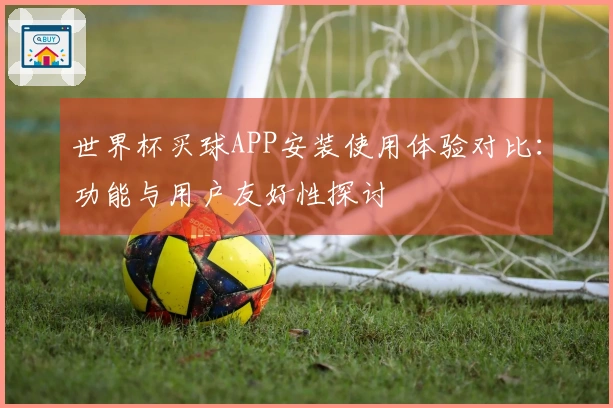 世界杯买球APP安装使用体验对比：功能与用户友好性探讨
