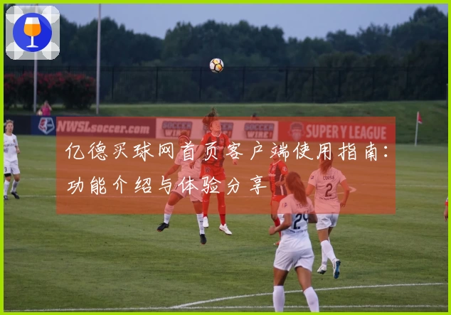 亿德买球网首页客户端使用指南：功能介绍与体验分享