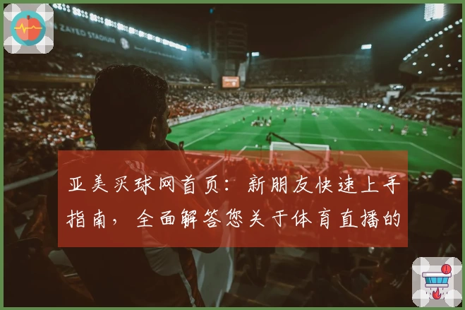 亚美买球网首页：新朋友快速上手指南，全面解答您关于体育直播的疑问