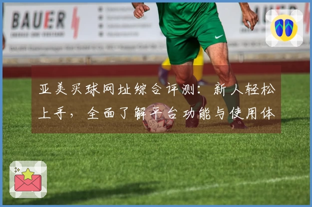亚美买球网址综合评测：新人轻松上手，全面了解平台功能与使用体验