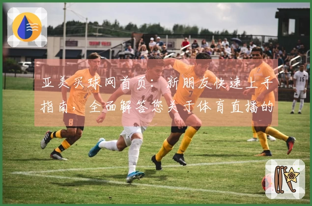 亚美买球网首页：新朋友快速上手指南，全面解答您关于体育直播的疑问