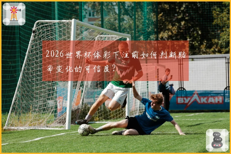 2026世界杯体彩下注前如何判断赔率变化的可信度？