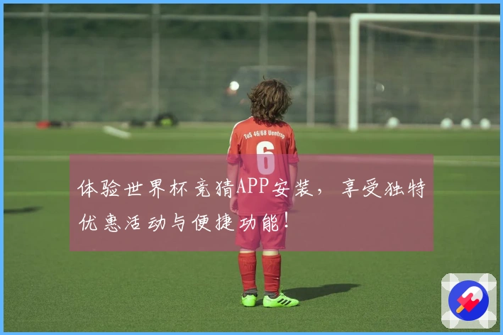 体验世界杯竞猜APP安装，享受独特优惠活动与便捷功能！