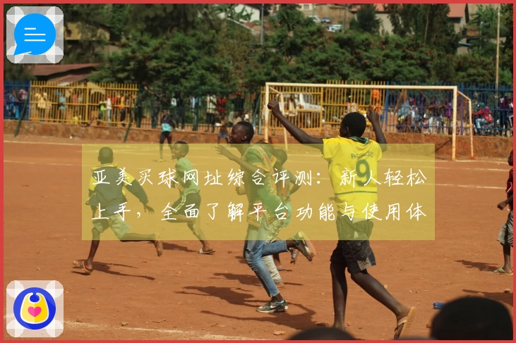 亚美买球网址综合评测：新人轻松上手，全面了解平台功能与使用体验