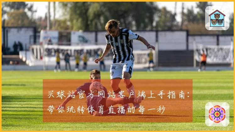 买球站官方网站客户端上手指南：带你玩转体育直播的每一秒