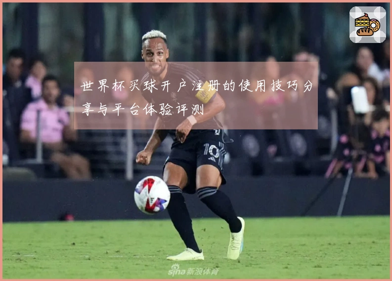 世界杯买球开户注册的使用技巧分享与平台体验评测
