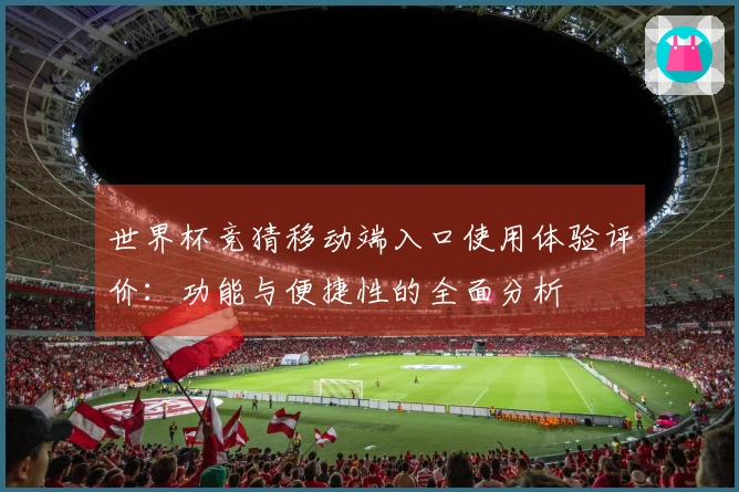 世界杯竞猜移动端入口使用体验评价:功能与便捷性的全面分析