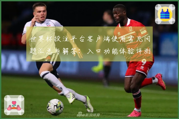 世界杯投注平台客户端使用常见问题汇总与解答:入口功能体验评测指引