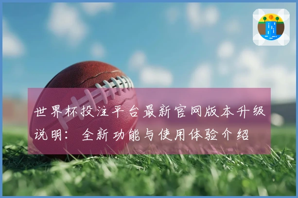 世界杯投注平台最新官网版本升级说明：全新功能与使用体验介绍