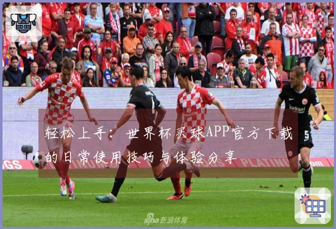 轻松上手：世界杯买球APP官方下载的日常使用技巧与体验分享