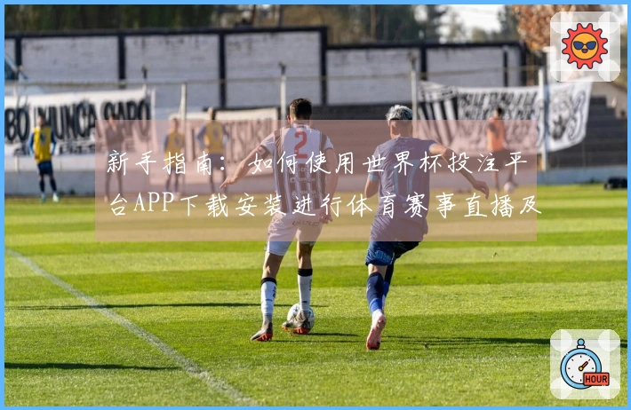 新手指南:如何使用世界杯投注平台APP下载安装进行体育赛事直播及功能介绍
