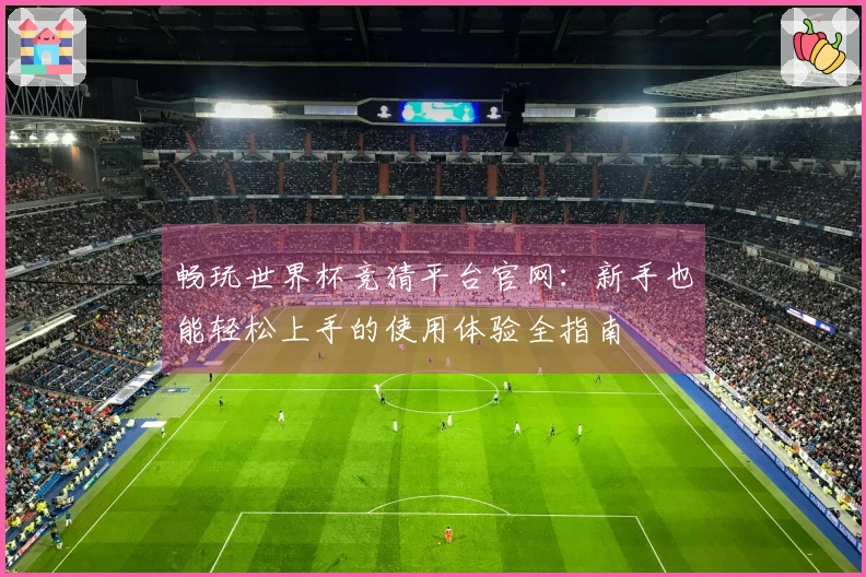 畅玩世界杯竞猜平台官网:新手也能轻松上手的使用体验全指南