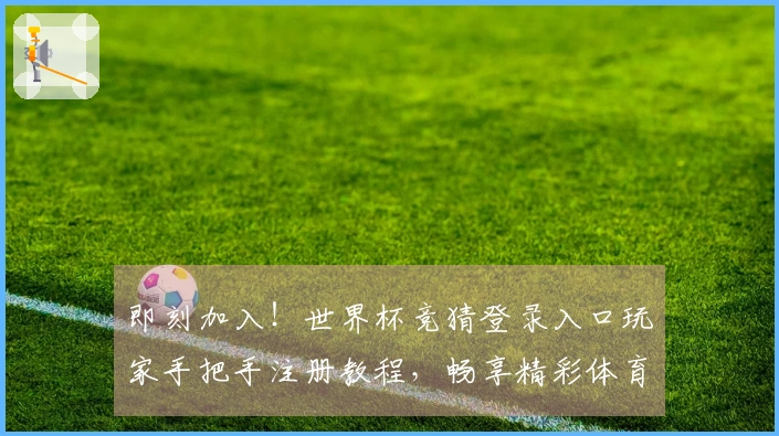 即刻加入!世界杯竞猜登录入口玩家手把手注册教程,畅享精彩体育赛事