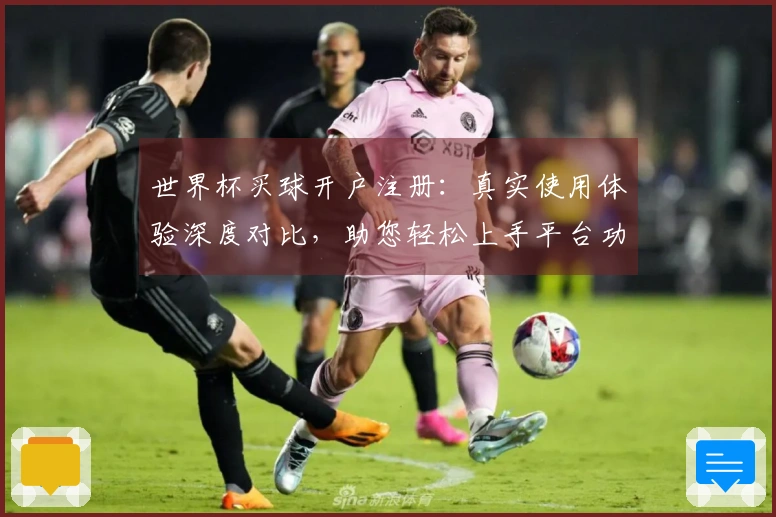 世界杯买球开户注册：真实使用体验深度对比，助您轻松上手平台功能